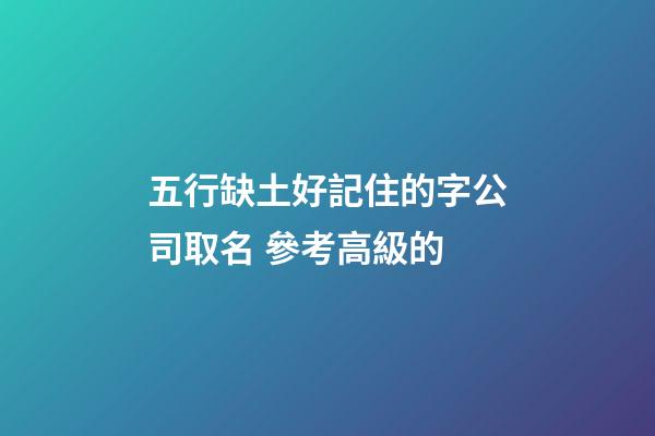 五行缺土好記住的字公司取名 參考高級的-第1張-公司起名-玄機派